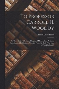 bokomslag To Professor Carroll H. Wooddy: an Open Letter Offering a Chapter of More or Less Pertinent Facts Omitted by Professor Wooddy From His Book "The Case