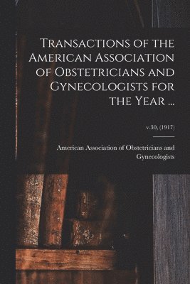 Transactions of the American Association of Obstetricians and Gynecologists for the Year ...; v.30, (1917) 1