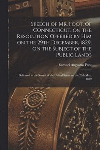 bokomslag Speech of Mr. Foot, of Connecticut, on the Resolution Offered by Him on the 29th December, 1829, on the Subject of the Public Lands