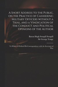 bokomslag A Short Address to the Public, on the Practice of Cashiering Military Officers Without a Trial, and a Vindication of the Conduct and Political Opinions of the Author