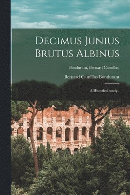 Decimus Junius Brutus Albinus [microform]; a Historical Study..; Bondurant, Bernard Camillus, 1