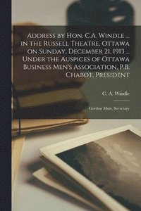 bokomslag Address by Hon. C.A. Windle ... in the Russell Theatre, Ottawa on Sunday, December 21, 1913 ... Under the Auspices of Ottawa Business Men's Association, P.B. Chabot, President; Gordon Muir, Secretary