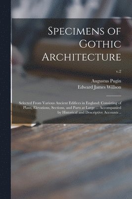 Specimens of Gothic Architecture; Selected From Various Ancient Edifices in England 1