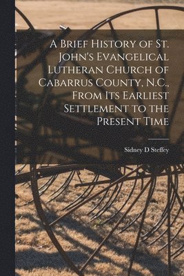 A Brief History of St. John's Evangelical Lutheran Church of Cabarrus County, N.C., From Its Earliest Settlement to the Present Time 1