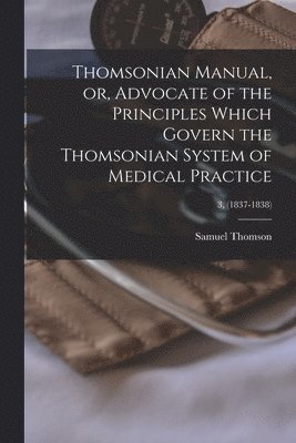 Samuel 1769-1843 Thomson, Samuel Thomson - Thomsonian Manual, or, Advocate of the Principles Which Govern the Thomsonian System of Medical Practice; 3, (1837-1838), Häftad