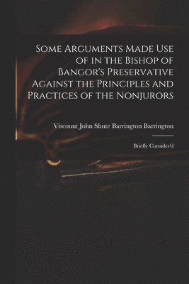 Some Arguments Made Use of in the Bishop of Bangor's Preservative Against the Principles and Practices of the Nonjurors 1