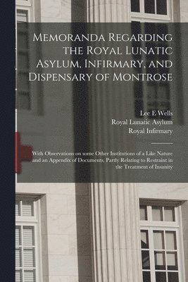 Memoranda Regarding the Royal Lunatic Asylum, Infirmary, and Dispensary of Montrose 1