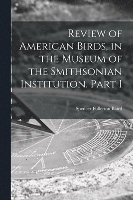 Review of American Birds, in the Museum of the Smithsonian Institution. Part I 1