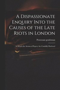 bokomslag A Dispassionate Enquiry Into the Causes of the Late Riots in London