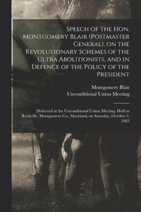 bokomslag Speech of the Hon. Montgomery Blair (postmaster General), on the Revolutionary Schemes of the Ultra Abolitionists, and in Defence of the Policy of the President