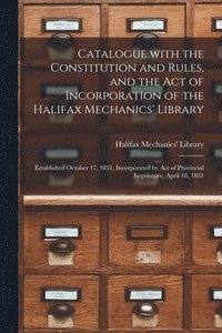 bokomslag Catalogue With the Constitution and Rules, and the Act of Incorporation of the Halifax Mechanics' Library [microform]