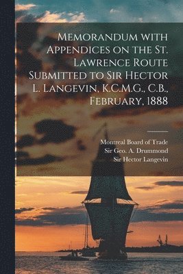 Memorandum With Appendices on the St. Lawrence Route Submitted to Sir Hector L. Langevin, K.C.M.G., C.B., February, 1888 [microform] 1