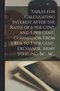 bokomslag Tables for Calculating Interest After the Rates of 6 per Cent. and 5 per Cent., Commission From 1/8th to 5 per Cent., Exchange, Army Sterling, &c., &c. [microform]