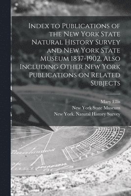 Index to Publications of the New York State Natural History Survey and New York State Museum 1837-1902, Also Including Other New York Publications on Related Subjects 1