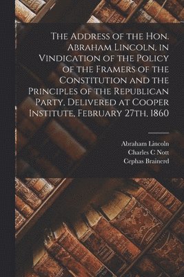 The Address of the Hon. Abraham Lincoln, in Vindication of the Policy of the Framers of the Constitution and the Principles of the Republican Party, Delivered at Cooper Institute, February 27th, 1860 1