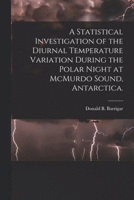 Donald B. Barrigar, Donald B Barrigar - A Statistical Investigation of the Diurnal Temperature Variation During the Polar Night at McMurdo Sound, Antarctica., Häftad