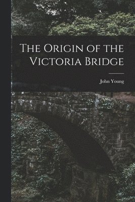 John 1811-1878 Young, John Young - Origin of the Victoria Bridge [microform], Häftad