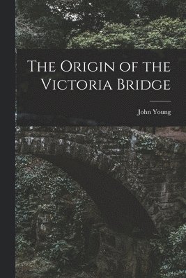 The Origin of the Victoria Bridge [microform] 1