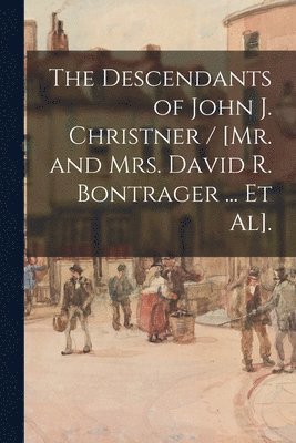 Anonymous - The Descendants of John J. Christner / [Mr. and Mrs. David R. Bontrager ... Et Al]., Häftad
