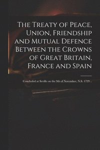 bokomslag The Treaty of Peace, Union, Friendship and Mutual Defence Between the Crowns of Great Britain, France and Spain