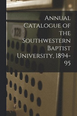 Annual Catalogue of the Southwestern Baptist University, 1894-95 1