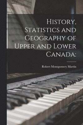 Robert Montgomery ?- Martin - History, Statistics and Geography of Upper and Lower Canada, Häftad