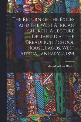 Return of the Exiles and the West African Church. A Lecture Delivered at the Breadfruit School House, Lagos, West Africa, January 2, 1891