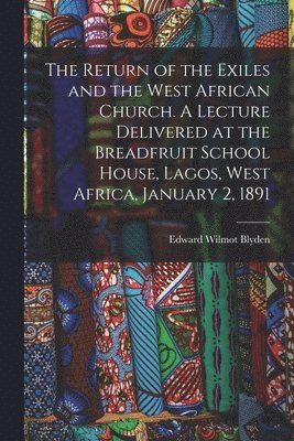 The Return of the Exiles and the West African Church. A Lecture Delivered at the Breadfruit School House, Lagos, West Africa, January 2, 1891 1