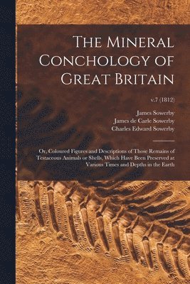 The Mineral Conchology of Great Britain; or, Coloured Figures and Descriptions of Those Remains of Testaceous Animals or Shells, Which Have Been Preserved at Various Times and Depths in the Earth; 1