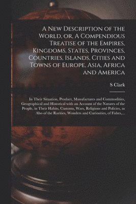 S Clark, S. Clark - New Description of the World, or, A Compendious Treatise of the Empires, Kingdoms, States, Provinces, Countries, Islands, Cities and Towns of Europe, Asia, Africa and America [microform], Häftad