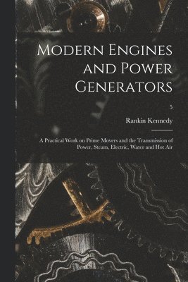 Modern Engines and Power Generators; a Practical Work on Prime Movers and the Transmission of Power, Steam, Electric, Water and Hot Air; 5 1