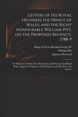 bokomslag Letters of His Royal Highness the Prince of Wales, and the Right Honourable William Pitt, on the Proposed Regency, 1788-9