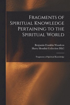 Benjamin Franklin Woodcox, Harry Houdini Collection (Library of - Fragments of Spiritual Knowledge Pertaining to the Spiritual World, Häftad
