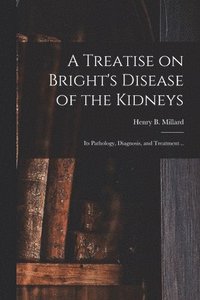 bokomslag Treatise on Bright's Disease of the Kidneys; Its Pathology, Diagnosis, and Treatment ..