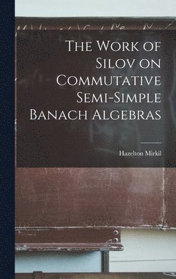 Hazelton 1922- Mirkil, Hazelton Mirkil - The Work of Silov on Commutative Semi-simple Banach Algebras, Inbunden