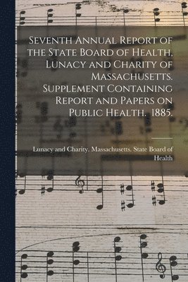 Seventh Annual Report of the State Board of Health, Lunacy and Charity of Massachusetts. Supplement Containing Report and Papers on Public Health. 1885. 1
