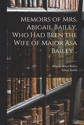 Memoirs of Mrs. Abigail Bailey, Who Had Been the Wife of Major Asa Bailey ..