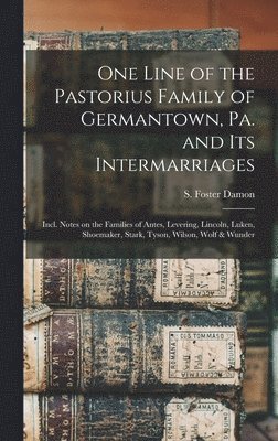 One Line of the Pastorius Family of Germantown, Pa. and Its Intermarriages: Incl. Notes on the Families of Antes, Levering, Lincoln, Luken, Shoemaker, 1