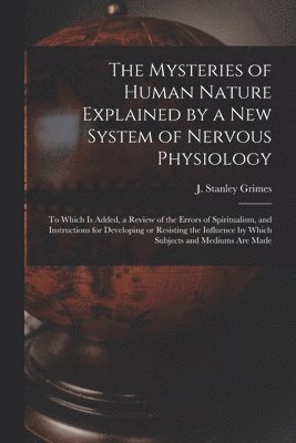The Mysteries of Human Nature Explained by a New System of Nervous Physiology 1