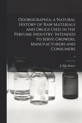 Odorographia, a Natural History of Raw Materials and Drugs Used in the Perfume Industry. Intended to Serve Growers, Manufacturers and Consumers; 1 1