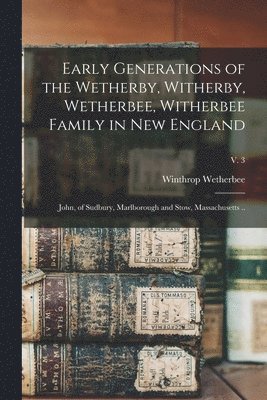 Early Generations of the Wetherby, Witherby, Wetherbee, Witherbee Family in New England: John, of Sudbury, Marlborough and Stow, Massachusetts ..; v. 1