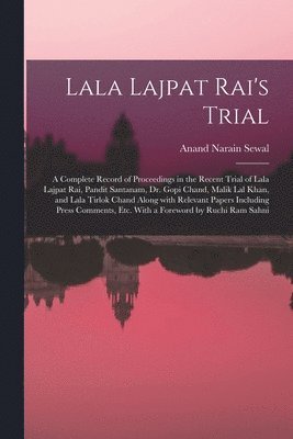 Lala Lajpat Rai's Trial; a Complete Record of Proceedings in the Recent Trial of Lala Lajpat Rai, Pandit Santanam, Dr. Gopi Chand, Malik Lal Khan, and Lala Tirlok Chand Along With Relevant Papers Including Press Comments, Etc. With a Foreword by Ruchi...