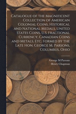 George M Parsons, Henry Chapman - Catalogue of the Magnificent Collection of American Colonial Coins, Historical and National Medals, United States Coins, U.S. Fractional Currency, Canadian Coins and Metals, Etc. Formed by the Late Hon. George M. Parsons, Columbus, Ohio, Häftad
