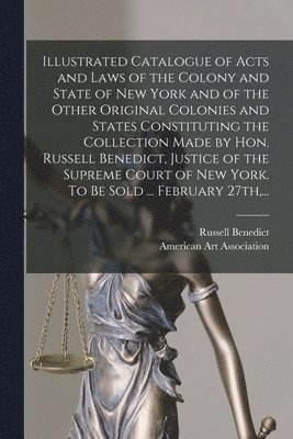 Illustrated Catalogue of Acts and Laws of the Colony and State of New York and of the Other Original Colonies and States Constituting the Collection Made by Hon. Russell Benedict, Justice of the Su... 1
