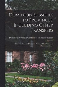 bokomslag Dominion Subsidies to Provinces, Including Other Transfers: Reference Book for Dominion-Provincial Conference on Reconstruction. --