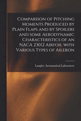 bokomslag Comparison of Pitching Moments Produced by Plain Flaps and by Spoilers and Some Aerodynamic Characteristics of an NACA 23012 Airfoil With Various Type