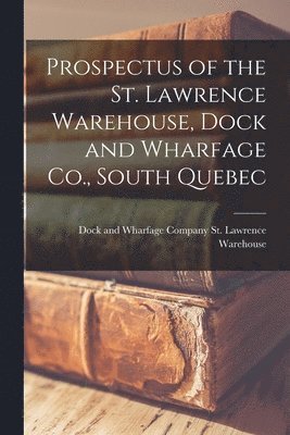 Dock And Whar St Lawrence Warehouse - Prospectus of the St. Lawrence Warehouse, Dock and Wharfage Co., South Quebec [microform], Häftad