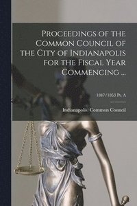 bokomslag Proceedings of the Common Council of the City of Indianapolis for the Fiscal Year Commencing ...; 1847/1853 Pt. A