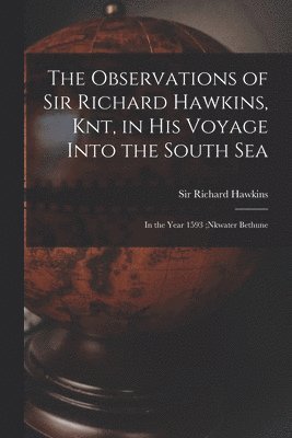 The Observations of Sir Richard Hawkins, Knt, in His Voyage Into the South Sea [microform] 1