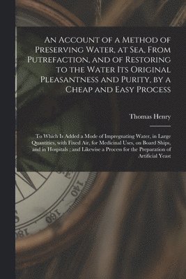 An Account of a Method of Preserving Water, at Sea, From Putrefaction, and of Restoring to the Water Its Original Pleasantness and Purity, by a Cheap and Easy Process 1